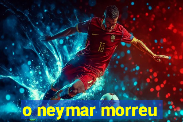 o neymar morreu