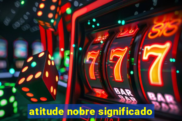 atitude nobre significado