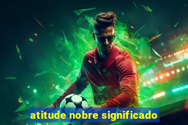 atitude nobre significado