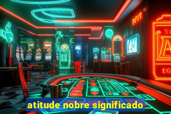 atitude nobre significado