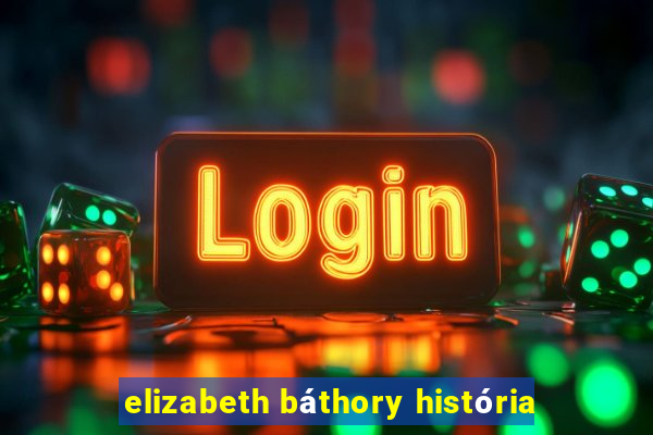 elizabeth báthory história