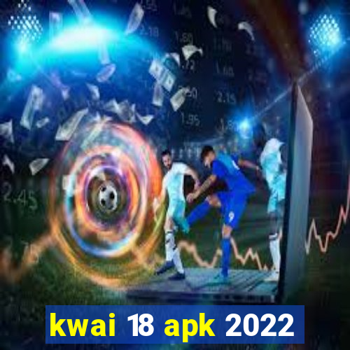 kwai 18 apk 2022