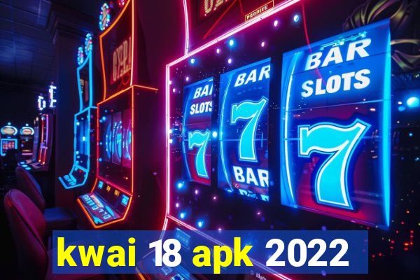 kwai 18 apk 2022