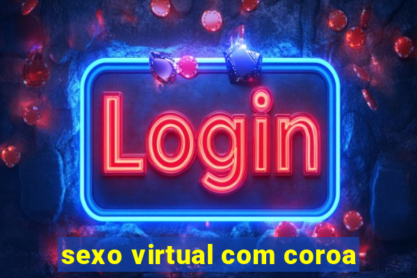 sexo virtual com coroa