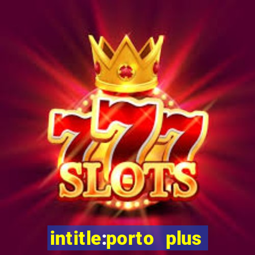 intitle:porto plus or inurl:porto plus -inurl:instagram.com or -inurl:facebook.com