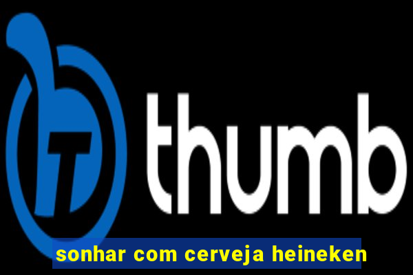 sonhar com cerveja heineken