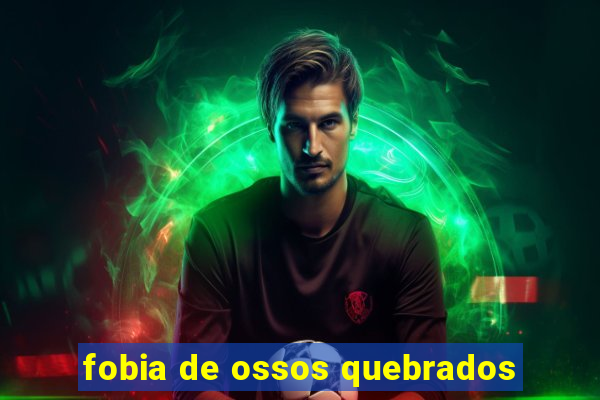 fobia de ossos quebrados