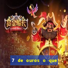 7 de ouros o que ele sente por mim