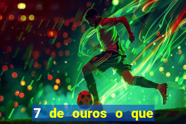 7 de ouros o que ele sente por mim