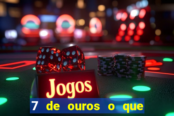 7 de ouros o que ele sente por mim