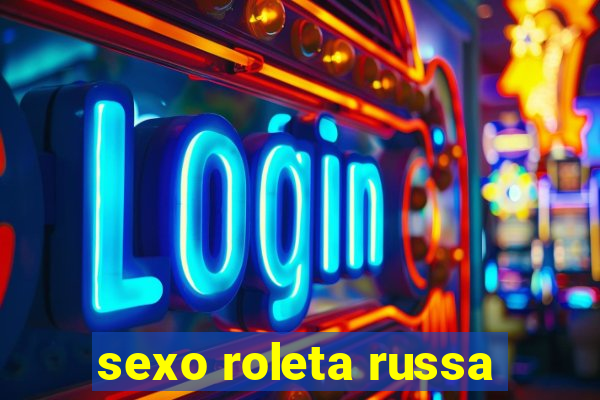 sexo roleta russa