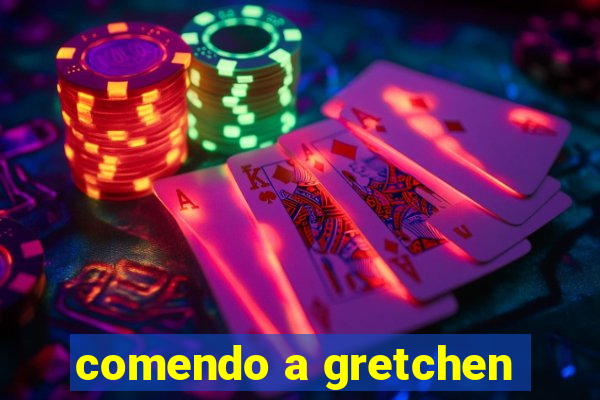 comendo a gretchen